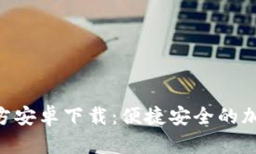 Tokenim官方安卓下载：便捷安全的加密货币钱包